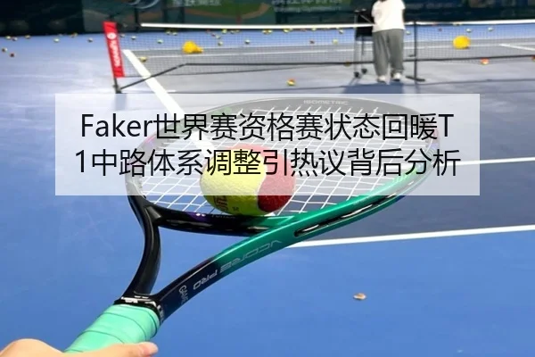 Faker世界赛资格赛状态回暖T1中路体系调整引热议背后分析