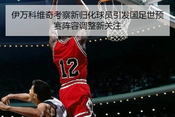 伊万科维奇考察新归化球员引发国足世预赛阵容调整新关注